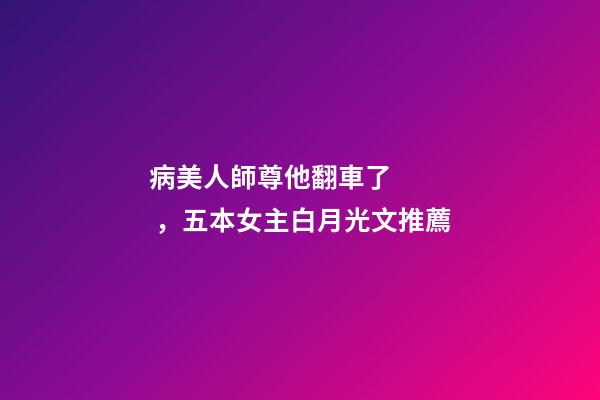 病美人師尊他翻車了，五本女主白月光文推薦-第1張-觀點-玄機派